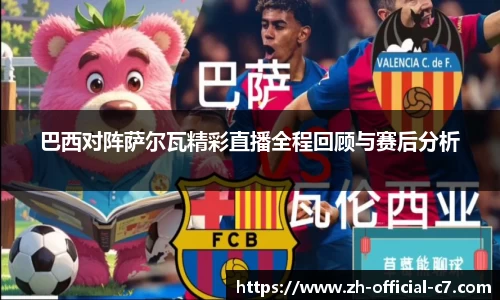 巴西对阵萨尔瓦精彩直播全程回顾与赛后分析