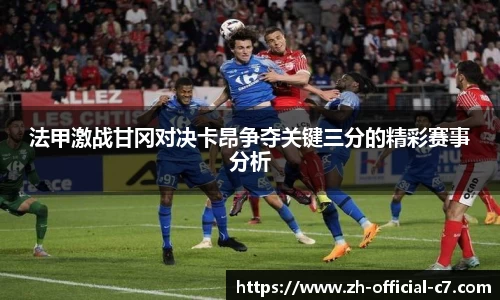 法甲激战甘冈对决卡昂争夺关键三分的精彩赛事分析