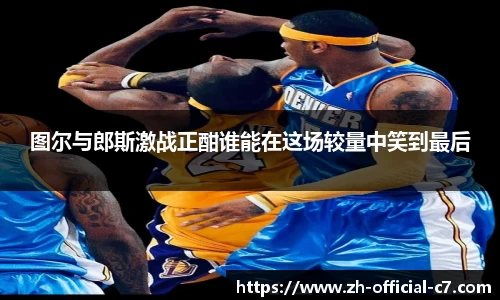 图尔与郎斯激战正酣谁能在这场较量中笑到最后