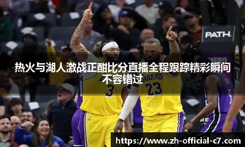 热火与湖人激战正酣比分直播全程跟踪精彩瞬间不容错过