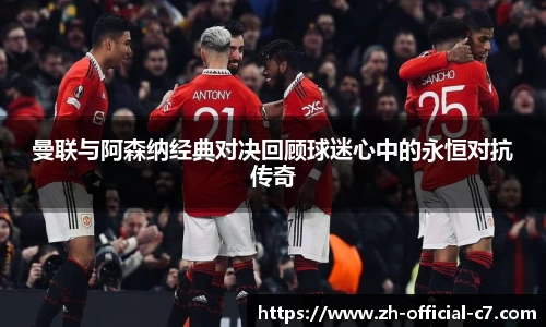 曼联与阿森纳经典对决回顾球迷心中的永恒对抗传奇